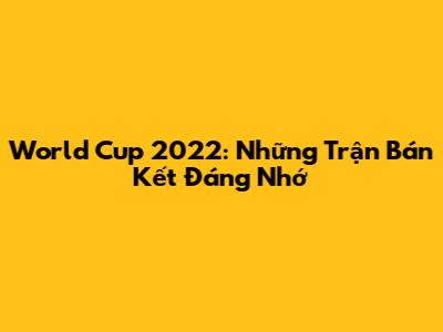 World Cup 2022: Những Trận Bán Kết Đáng Nhớ