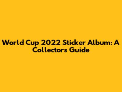 World Cup 2022 Sticker Album: A Collector's Guide