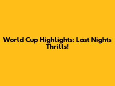 World Cup Highlights: Last Night's Thrills!