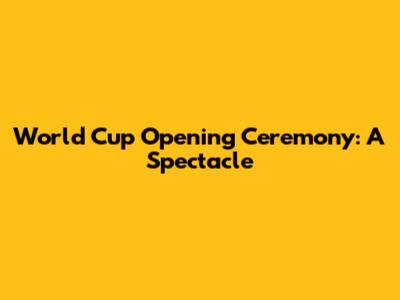 World Cup Opening Ceremony: A Spectacle