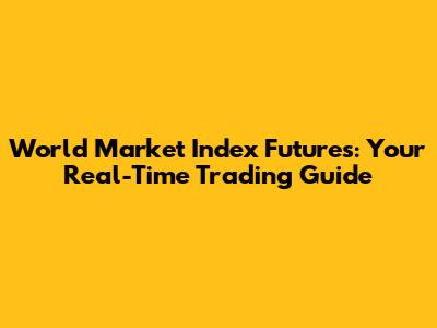 World Market Index Futures: Your Real-Time Trading Guide