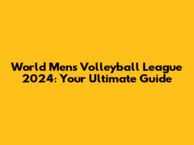 World Men's Volleyball League 2024: Your Ultimate Guide