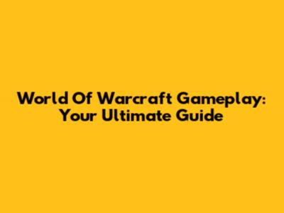 World Of Warcraft Gameplay: Your Ultimate Guide