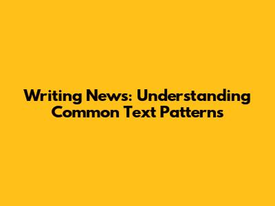 Writing News: Understanding Common Text Patterns