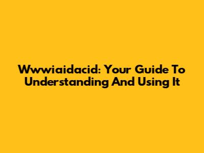 Wwwiaidacid: Your Guide To Understanding And Using It