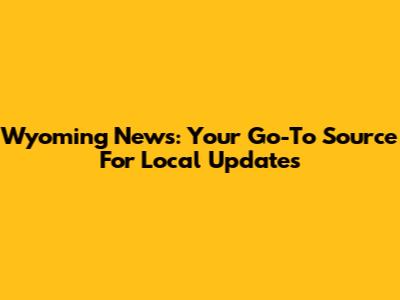 Wyoming News: Your Go-To Source For Local Updates