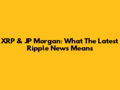 XRP & JP Morgan: What The Latest Ripple News Means