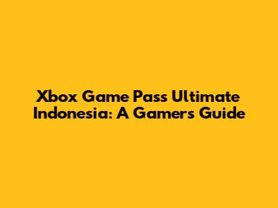 Xbox Game Pass Ultimate Indonesia: A Gamer's Guide