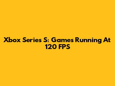 Xbox Series S: Games Running At 120 FPS
