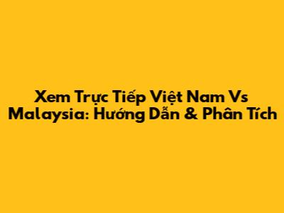 Xem Trực Tiếp Việt Nam Vs Malaysia: Hướng Dẫn & Phân Tích