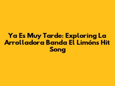 Ya Es Muy Tarde: Exploring La Arrolladora Banda El Limón's Hit Song