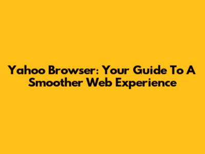 Yahoo Browser: Your Guide To A Smoother Web Experience
