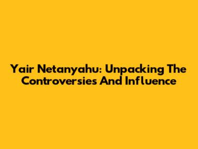 Yair Netanyahu: Unpacking The Controversies And Influence