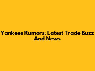 Yankees Rumors: Latest Trade Buzz And News