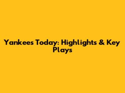 Yankees Today: Highlights & Key Plays