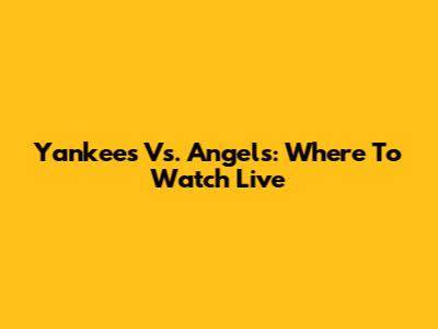 Yankees Vs. Angels: Where To Watch Live
