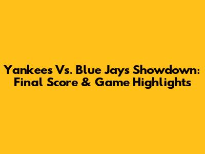 Yankees Vs. Blue Jays Showdown: Final Score & Game Highlights