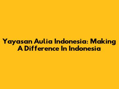 Yayasan Aulia Indonesia: Making A Difference In Indonesia