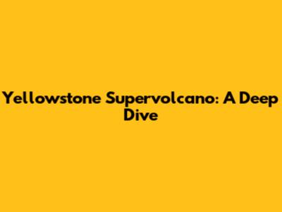 Yellowstone Supervolcano: A Deep Dive