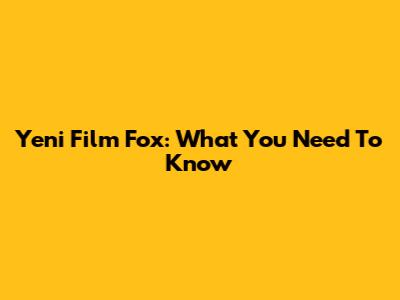 Yeni Film Fox: What You Need To Know