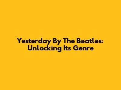 Yesterday By The Beatles: Unlocking Its Genre