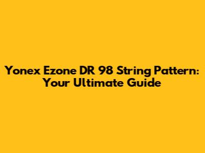 Yonex Ezone DR 98 String Pattern: Your Ultimate Guide