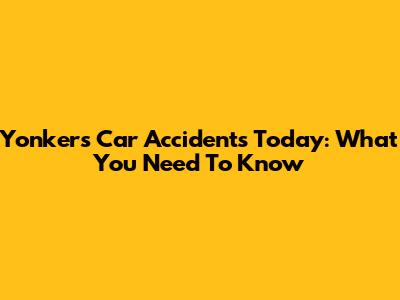 Yonkers Car Accidents Today: What You Need To Know