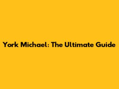 York Michael: The Ultimate Guide