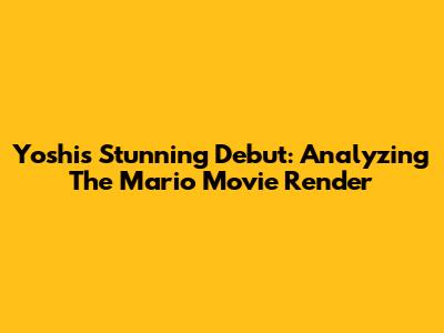 Yoshi's Stunning Debut: Analyzing The Mario Movie Render
