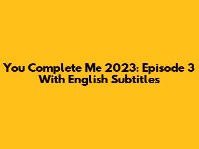 You Complete Me 2023: Episode 3 With English Subtitles