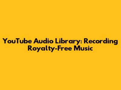 YouTube Audio Library: Recording Royalty-Free Music