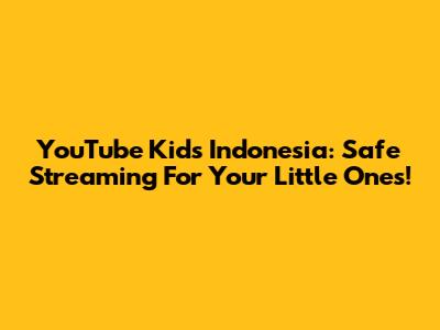 YouTube Kids Indonesia: Safe Streaming For Your Little Ones!