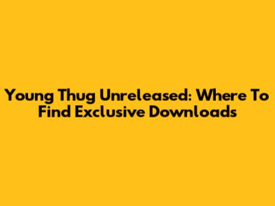 Young Thug Unreleased: Where To Find Exclusive Downloads