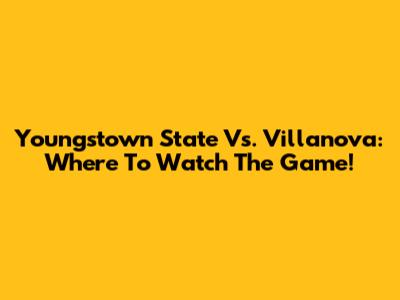 Youngstown State Vs. Villanova: Where To Watch The Game!