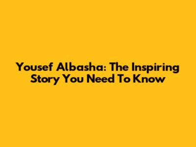 Yousef Albasha: The Inspiring Story You Need To Know