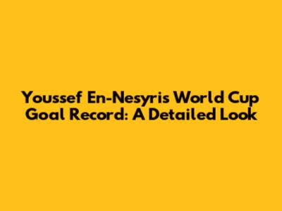 Youssef En-Nesyri's World Cup Goal Record: A Detailed Look