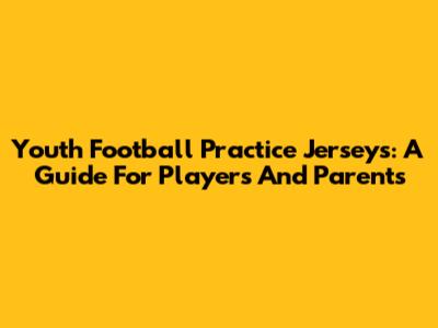 Youth Football Practice Jerseys: A Guide For Players And Parents