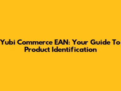 Yubi Commerce EAN: Your Guide To Product Identification