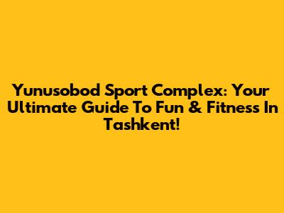 Yunusobod Sport Complex: Your Ultimate Guide To Fun & Fitness In Tashkent!