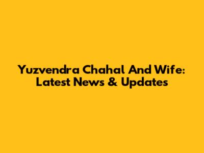 Yuzvendra Chahal And Wife: Latest News & Updates