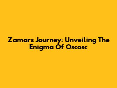 Zamar's Journey: Unveiling The Enigma Of Oscosc