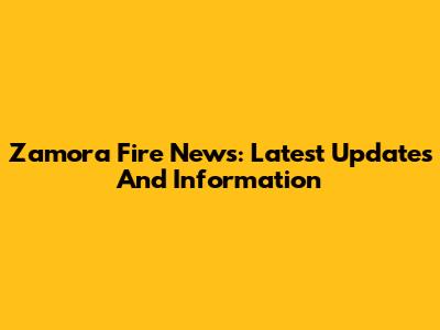 Zamora Fire News: Latest Updates And Information