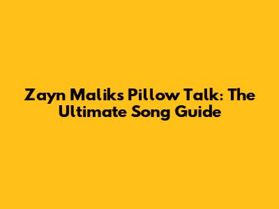 Zayn Malik's Pillow Talk: The Ultimate Song Guide