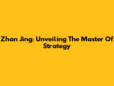 Zhan Jing: Unveiling The Master Of Strategy