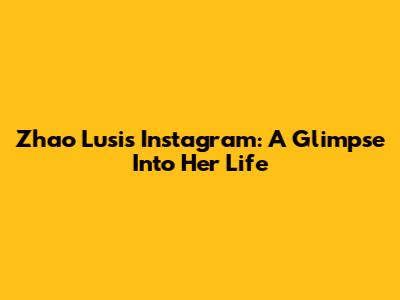 Zhao Lusi's Instagram: A Glimpse Into Her Life