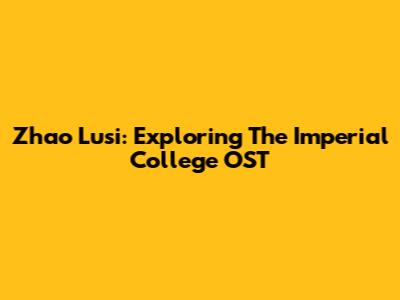Zhao Lusi: Exploring The Imperial College OST