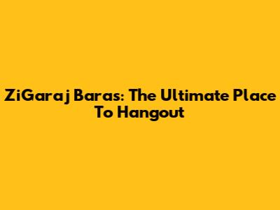 ZiGaraj Baras: The Ultimate Place To Hangout