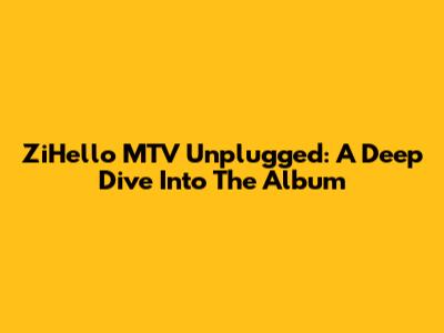 ZiHello MTV Unplugged: A Deep Dive Into The Album