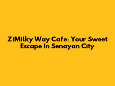 ZiMilky Way Cafe: Your Sweet Escape In Senayan City