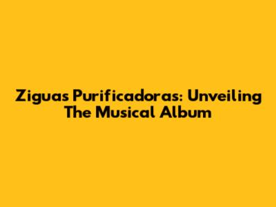 Ziguas Purificadoras: Unveiling The Musical Album